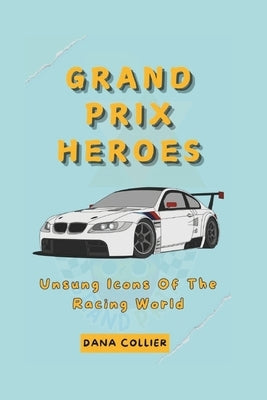 Grand Prix Heroes: Unsung Icons Of The Racing World by Collier, Dana