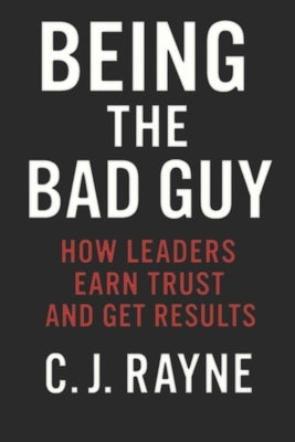 Being the "Bad Guy": How Leaders Earn Trust and Get Results by Rayne, C. J.