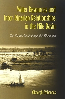 Water Resources and Inter-Riparian Relations in the Nile Basin: The Search for an Integrative Discourse by Yohannes, Okbazghi