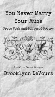 You Never Marry Your Muse: Prose Work and Supposed Poetry by Devours, Brooklynn
