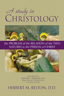 A Study in Christology: The Problem of the Relation of the Two Natures in the Person of Christ by Relton, Herbert M.