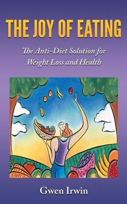 The Joy of Eating: The Anti-Diet Solution for Weight Loss and Health by Irwin, Gwen