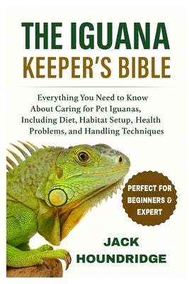 The Iguana Keeper's Bible: Everything You Need to Know About Caring for Pet Iguanas, Including Diet, Habitat Setup, Health Problems, and Handling Tech by Houndridge, Jack