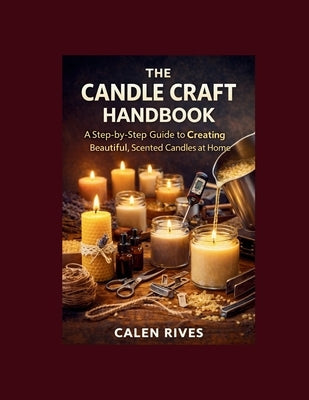 The Candle Craft Handbook: A Step-by-Step Guide to Creating Beautiful, Scented Candles at Home by Rives, Calen