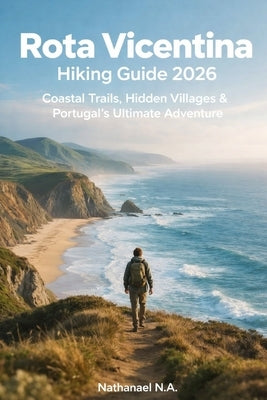 Rota Vicentina Hiking Guide 2026: Coastal Trails, Hidden Villages & Portugal's Ultimate Adventure by N. a., Nathanael