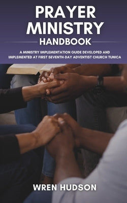 PRAYER MINISTRY Handbook: A Ministry Implementation Guide Developed and Implemented at First Seventh-Day Adventist Church, Tunica by Hudson, Wren