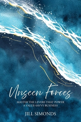 Unseen Forces: Master the Levers that Power a Value-Savvy Business by Simonds, Jill