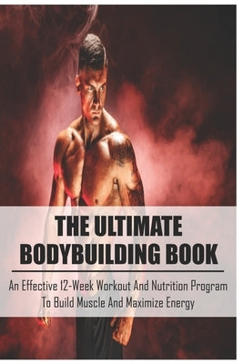 The Ultimate Bodybuilding Book: An Effective 12-Week Workout And Nutrition Program To Build Muscle And Maximize Energy: Beginner Bodybuilding Plan by Pankowski, Velva