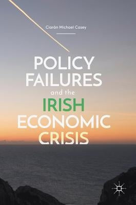 Policy Failures and the Irish Economic Crisis by Casey, Ciarán Michael