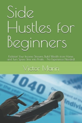 Side Hustles for Beginners: Kickstart Your Income Streams, Build Wealth from Home, and Turn Spare Time into Profits - No Experience Needed! by Marin, Victor