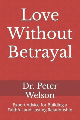 Love Without Betrayal: Expert Advice for Building a Faithful and Lasting Relationship by Welson, Peter