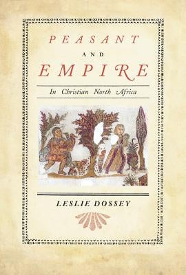 Peasant and Empire in Christian North Africa: Volume 47 by Dossey, Leslie