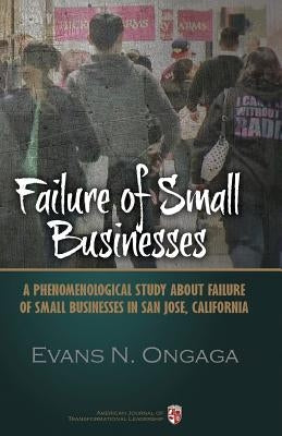 Failure of Small Businesses: A phenomenological study about failure of small businesses in San Jose, California by Ongaga, Evans Nyatigo