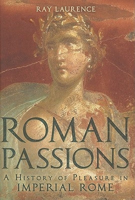 Roman Passions: A History of Pleasure in Imperial Rome by Laurence, Ray