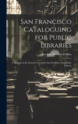 San Francisco Cataloguing for Public Libraries: A Manual of the System Used in the San Francisco Free Public Library by Perkins, Frederic Beecher