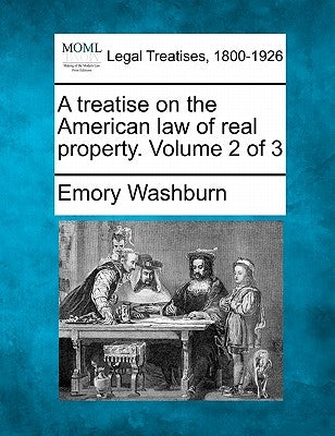 A treatise on the American law of real property. Volume 2 of 3 by Washburn, Emory