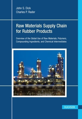Raw Materials Supply Chain for Rubber Products: Overview of the Global Use of Raw Materials, Polymers, Compounding Ingredients, and Chemical Intermedi by Dick, John S.