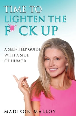Time to Lighten the F*ck Up: A Self-Help Guide With A Side Of Humor by Malloy, Madison