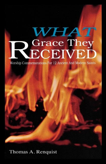 What Grace They Received: Worship Commemorations for 12 Ancient and Modern Saints by Renquist, Thomas A.