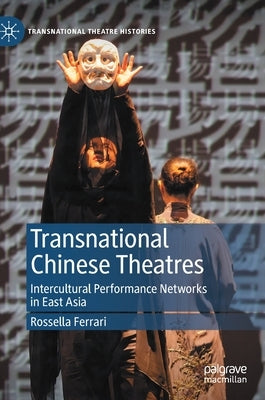 Transnational Chinese Theatres: Intercultural Performance Networks in East Asia by Ferrari, Rossella