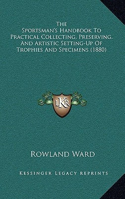 The Sportsman's Handbook To Practical Collecting, Preserving, And Artistic Setting-Up Of Trophies And Specimens (1880) by Ward, Rowland