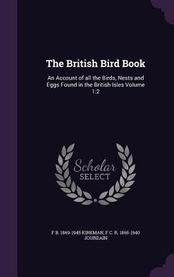 The British Bird Book: An Account of all the Birds, Nests and Eggs Found in the British Isles Volume 1:2 by Kirkman, F. B. 1869-1945