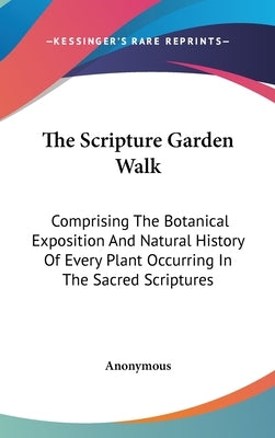 The Scripture Garden Walk: Comprising The Botanical Exposition And Natural History Of Every Plant Occurring In The Sacred Scriptures by Anonymous