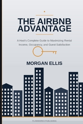 The Airbnb Advantage: A Host's Complete Guide to Maximizing Rental Income, Occupancy, and Guest Satisfaction by Ellis, Morgan