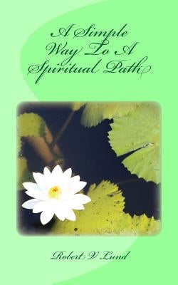 A Simple Way To A Spiritual Path by Lund, Robert V.