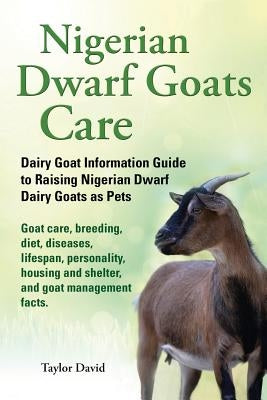 Nigerian Dwarf Goats Care: Dairy Goat Information Guide to Raising Nigerian Dwarf Dairy Goats as Pets by David, Taylor