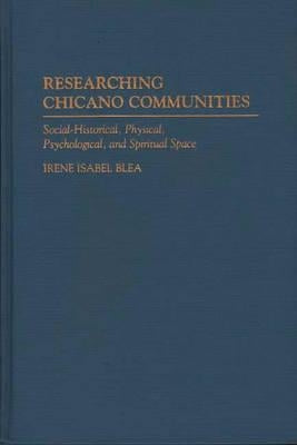 Researching Chicano Communities: Social- Historical, Physical, Psychological, and Spiritual Space by Blea, Irene I.