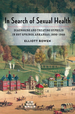 In Search of Sexual Health: Diagnosing and Treating Syphilis in Hot Springs, Arkansas, 1890-1940 by Bowen, Elliott