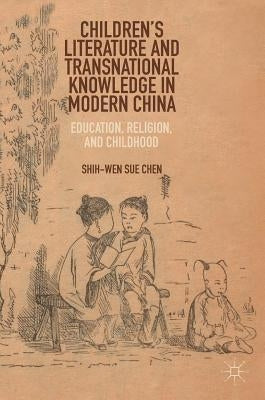 Children's Literature and Transnational Knowledge in Modern China: Education, Religion, and Childhood by Chen, Shih-Wen Sue