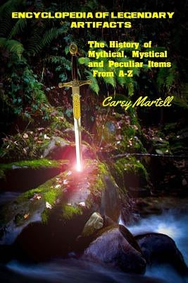 Encyclopedia of Legendary Artifacts: The History of Mythical, Mystical and Peculiar Items From A-Z by Martell, Carey