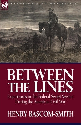 Between the Lines: Experiences in the Federal Secret Service During the American Civil War by Bascom-Smith, Henry