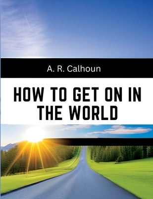 How to Get on in the World: A Ladder to Practical Success by A R Calhoun
