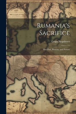 Rumania's Sacrifice; her Past, Present, and Future by Negulesco, Gogu