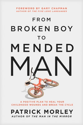 From Broken Boy to Mended Man: A Positive Plan to Heal Your Childhood Wounds and Break the Cycle by Morley, Patrick
