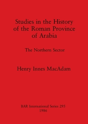 Studies in the History of the Roman Province of Arabia: The Northern Sector by MacAdam, Henry Innes