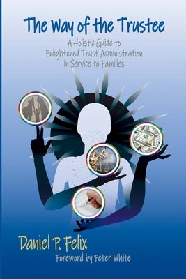 The Way of the Trustee: A Holistic Guide to Enlightened Trust Administration in Service to Families by Felix, Daniel P.