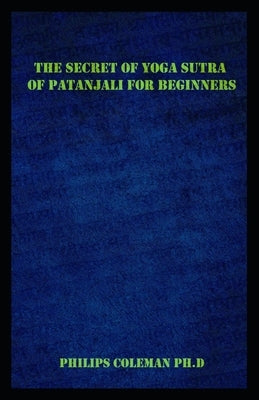 The Secret of Yoga Sutra of Patanjali for Beginners: A Guide To Raise Mindfulness To Discover The Light Of Your Soul by Coleman Ph. D., Philips