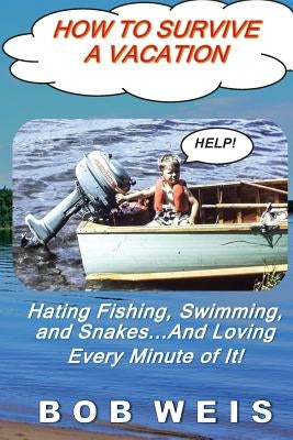 How to Survive a Vacation: Hating Fishing, Swimming, and Snakes...And Loving Every Minute of It! by Weis, Bob