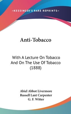 Anti-Tobacco: With A Lecture On Tobacco And On The Use Of Tobacco (1888) by Livermore, Abiel Abbot