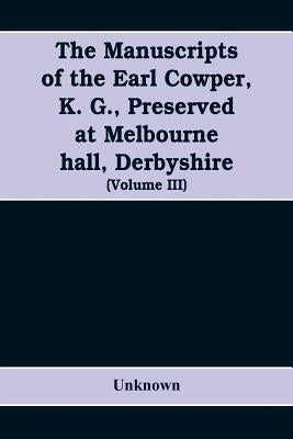 The manuscripts of the Earl Cowper, K. G., preserved at Melbourne hall, Derbyshire (Volume III) by Unknown