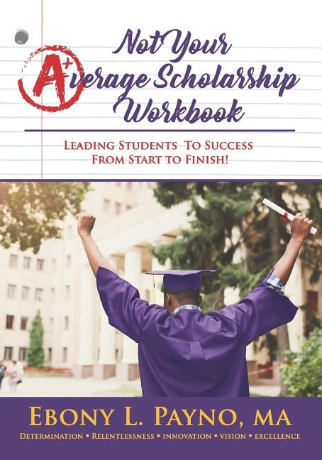 Not Your Average Scholarship Workbook: Leading Students to Success From Start to Finish! by Payno, Ebony L.