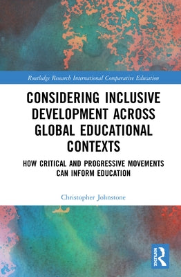 Considering Inclusive Development across Global Educational Contexts: How Critical and Progressive Movements can Inform Education by Johnstone, Christopher