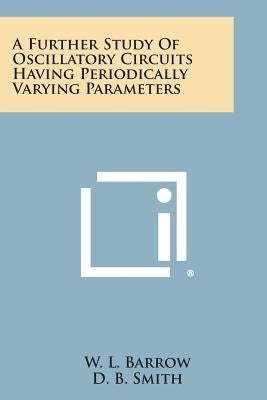 A Further Study of Oscillatory Circuits Having Periodically Varying Parameters by Barrow, W. L.