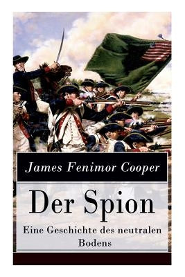 Der Spion - Eine Geschichte des neutralen Bodens: Historischer Roman: Amerikanische Revolution by Cooper, James Fenimore