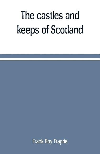 The castles and keeps of Scotland: being a description of sundry fortresses, towers, peels, and other houses of strength built by the princes and baro by Roy Fraprie, Frank