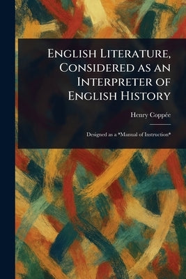 English Literature, Considered as an Interpreter of English History by Coppée, Henry